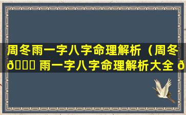 周冬雨一字八字命理解析（周冬 🐕 雨一字八字命理解析大全 🌿 ）